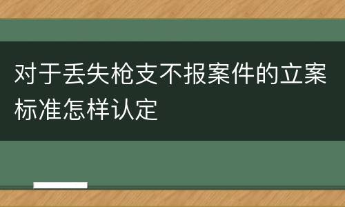 对于丢失枪支不报案件的立案标准怎样认定
