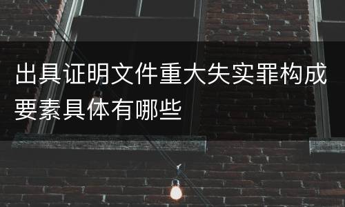 出具证明文件重大失实罪构成要素具体有哪些