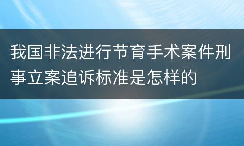 我国非法进行节育手术案件刑事立案追诉标准是怎样的