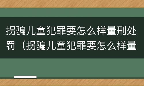 拐骗儿童犯罪要怎么样量刑处罚（拐骗儿童犯罪要怎么样量刑处罚依据）