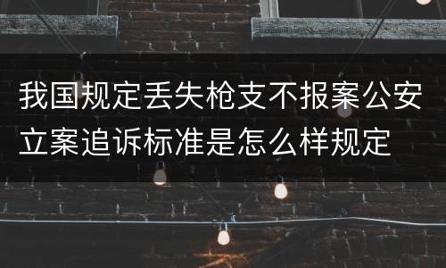 我国规定丢失枪支不报案公安立案追诉标准是怎么样规定