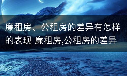 廉租房、公租房的差异有怎样的表现 廉租房,公租房的差异有怎样的表现和影响
