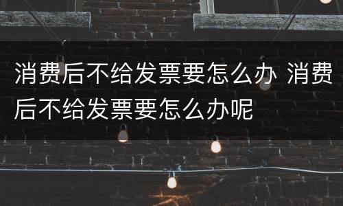 消费后不给发票要怎么办 消费后不给发票要怎么办呢