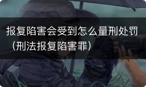 报复陷害会受到怎么量刑处罚（刑法报复陷害罪）