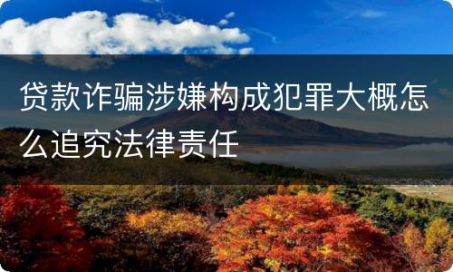 贷款诈骗涉嫌构成犯罪大概怎么追究法律责任