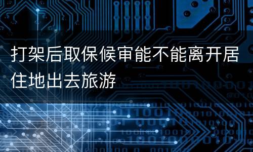 打架后取保候审能不能离开居住地出去旅游