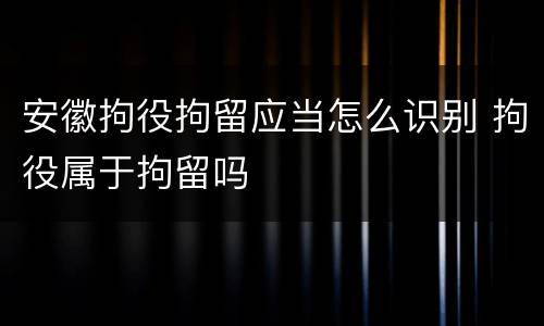 安徽拘役拘留应当怎么识别 拘役属于拘留吗
