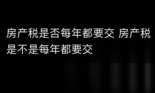 房产税是否每年都要交 房产税是不是每年都要交
