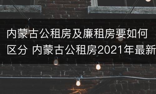 内蒙古公租房及廉租房要如何区分 内蒙古公租房2021年最新通知