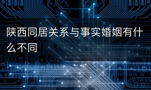 陕西同居关系与事实婚姻有什么不同