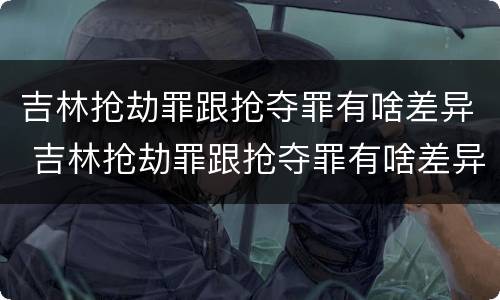 吉林抢劫罪跟抢夺罪有啥差异 吉林抢劫罪跟抢夺罪有啥差异吗