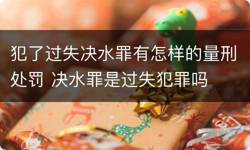 犯了过失决水罪有怎样的量刑处罚 决水罪是过失犯罪吗