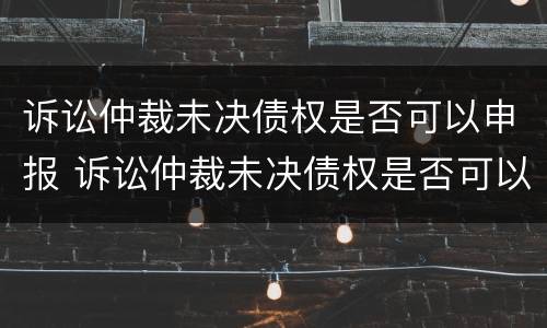 诉讼仲裁未决债权是否可以申报 诉讼仲裁未决债权是否可以申报破产清算