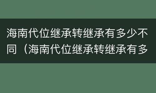 海南代位继承转继承有多少不同（海南代位继承转继承有多少不同地方）