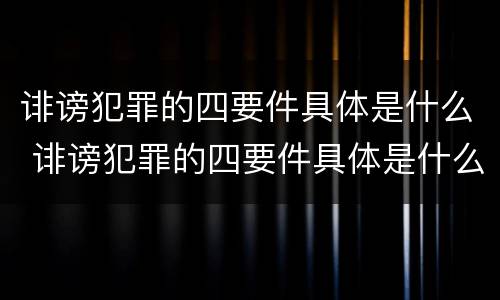 诽谤犯罪的四要件具体是什么 诽谤犯罪的四要件具体是什么呢