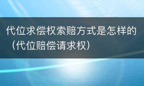 代位求偿权索赔方式是怎样的（代位赔偿请求权）