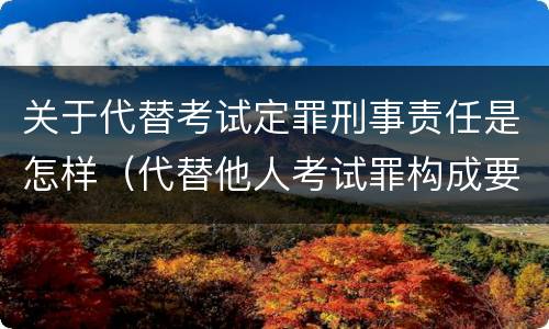 关于代替考试定罪刑事责任是怎样（代替他人考试罪构成要件有何规定）
