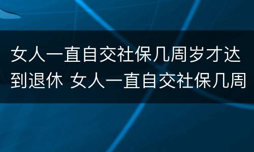 女人一直自交社保几周岁才达到退休 女人一直自交社保几周岁才达到退休标准