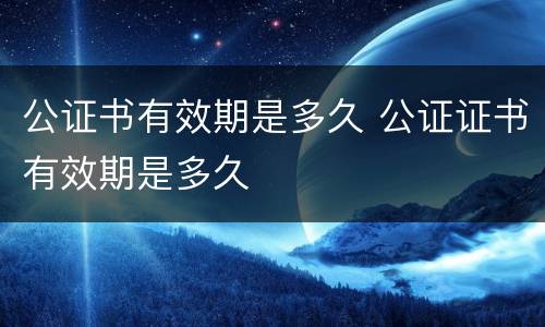 公证书有效期是多久 公证证书有效期是多久