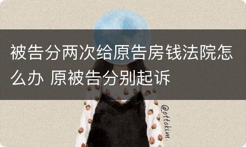 被告分两次给原告房钱法院怎么办 原被告分别起诉