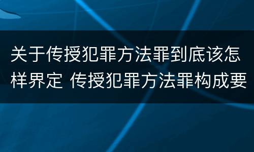 关于传授犯罪方法罪到底该怎样界定 传授犯罪方法罪构成要件