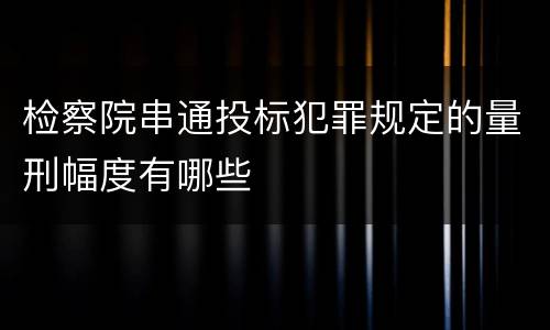 检察院串通投标犯罪规定的量刑幅度有哪些