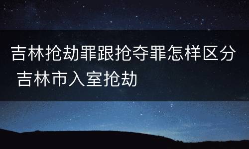 吉林抢劫罪跟抢夺罪怎样区分 吉林市入室抢劫