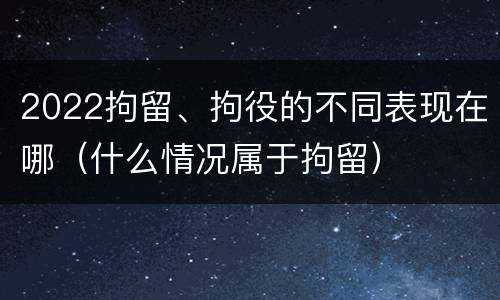 2022拘留、拘役的不同表现在哪（什么情况属于拘留）