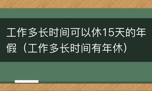 工作多长时间可以休15天的年假（工作多长时间有年休）