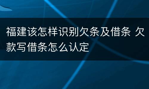 福建该怎样识别欠条及借条 欠款写借条怎么认定