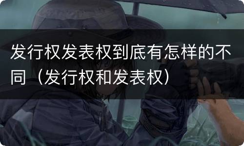发行权发表权到底有怎样的不同（发行权和发表权）