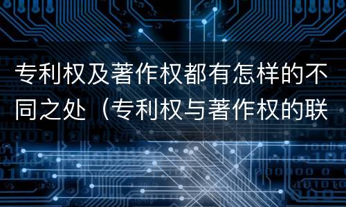 专利权及著作权都有怎样的不同之处（专利权与著作权的联系）