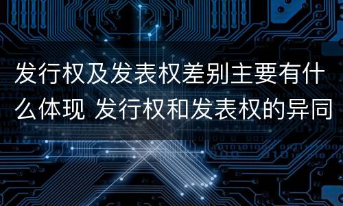 发行权及发表权差别主要有什么体现 发行权和发表权的异同