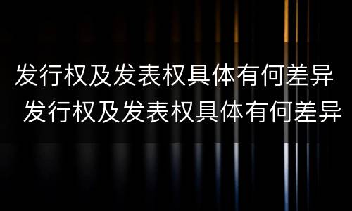发行权及发表权具体有何差异 发行权及发表权具体有何差异