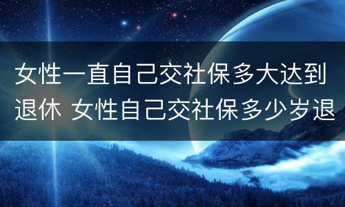 女性一直自己交社保多大达到退休 女性自己交社保多少岁退休