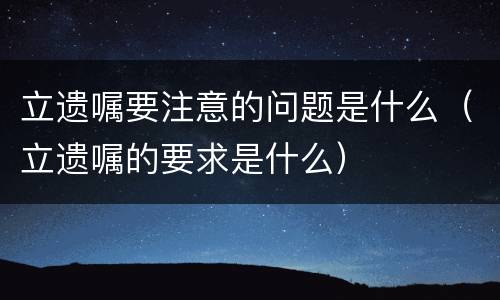 立遗嘱要注意的问题是什么（立遗嘱的要求是什么）