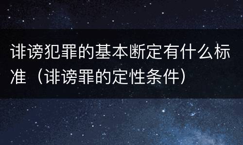 诽谤犯罪的基本断定有什么标准（诽谤罪的定性条件）