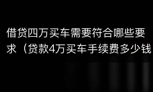 借贷四万买车需要符合哪些要求（贷款4万买车手续费多少钱）