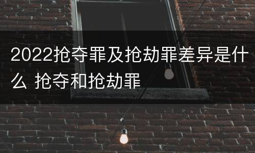 2022抢夺罪及抢劫罪差异是什么 抢夺和抢劫罪
