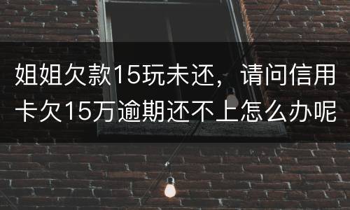 姐姐欠款15玩未还，请问信用卡欠15万逾期还不上怎么办呢