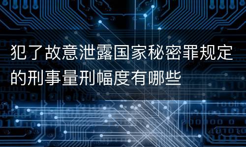犯了故意泄露国家秘密罪规定的刑事量刑幅度有哪些