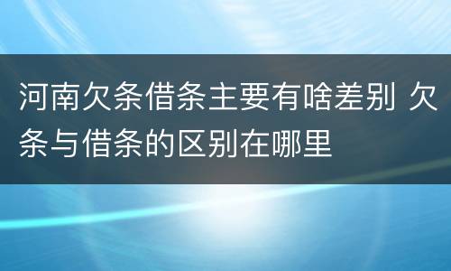 河南欠条借条主要有啥差别 欠条与借条的区别在哪里