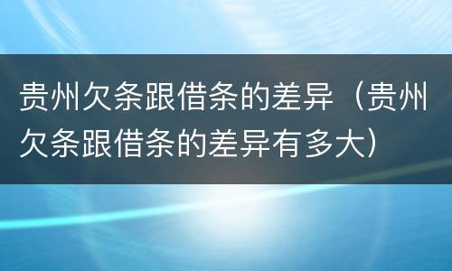贵州欠条跟借条的差异（贵州欠条跟借条的差异有多大）