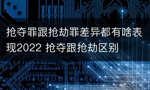 抢夺罪跟抢劫罪差异都有啥表现2022 抢夺跟抢劫区别