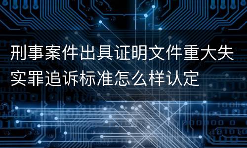 刑事案件出具证明文件重大失实罪追诉标准怎么样认定