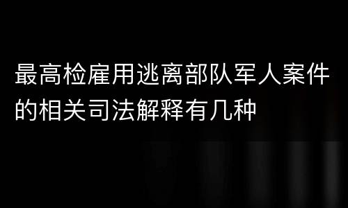 最高检雇用逃离部队军人案件的相关司法解释有几种