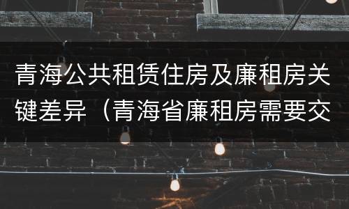 青海公共租赁住房及廉租房关键差异（青海省廉租房需要交多少钱）