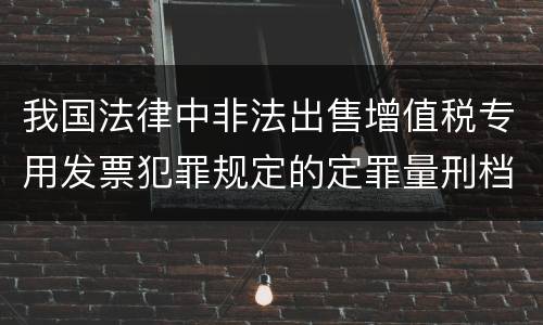 我国法律中非法出售增值税专用发票犯罪规定的定罪量刑档次是多少