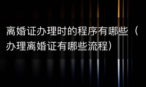 离婚证办理时的程序有哪些（办理离婚证有哪些流程）