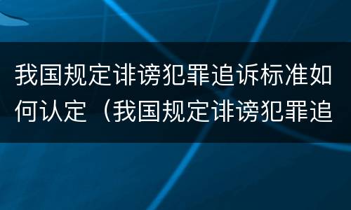 我国规定诽谤犯罪追诉标准如何认定（我国规定诽谤犯罪追诉标准如何认定的）